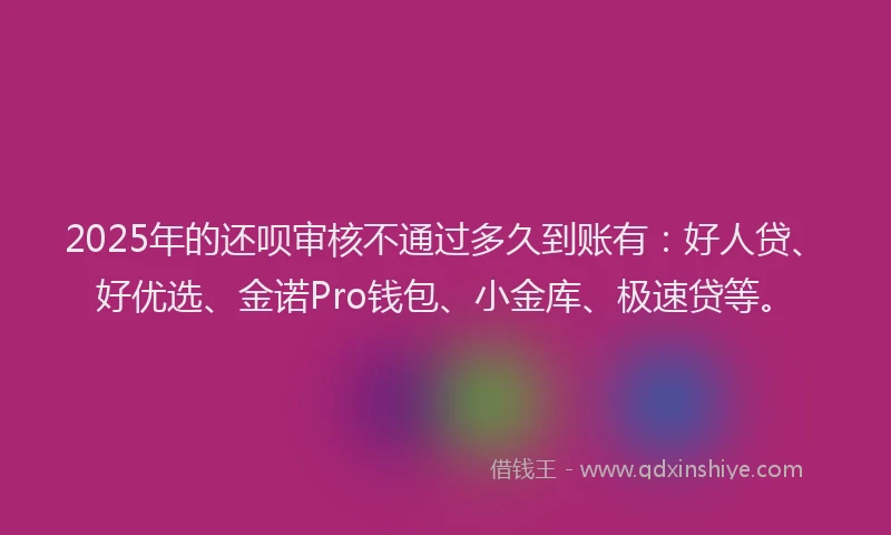 2025年的还呗审核不通过多久到账有：好人贷、好优选、金诺Pro钱包、小金库、极速贷等。