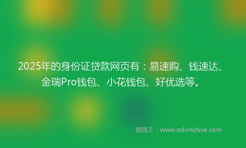 2025年的身份证贷款网页有：易速购、钱速达、金瑞Pro钱包、小花钱包、好优选等。