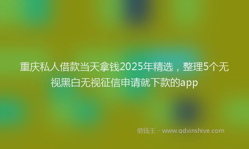 重庆私人借款当天拿钱2025年精选，整理5个无视黑白无视征信申请就下款的app