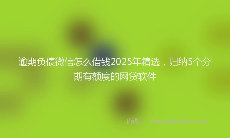 逾期负债微信怎么借钱2025年精选，归纳5个分期有额度的网贷软件