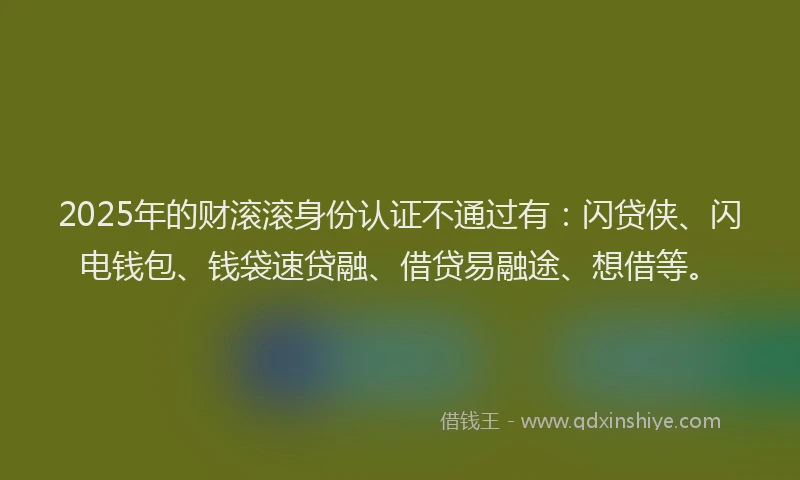 2025年的财滚滚身份认证不通过有：闪贷侠、闪电钱包、钱袋速贷融、借贷易融途、想借等。