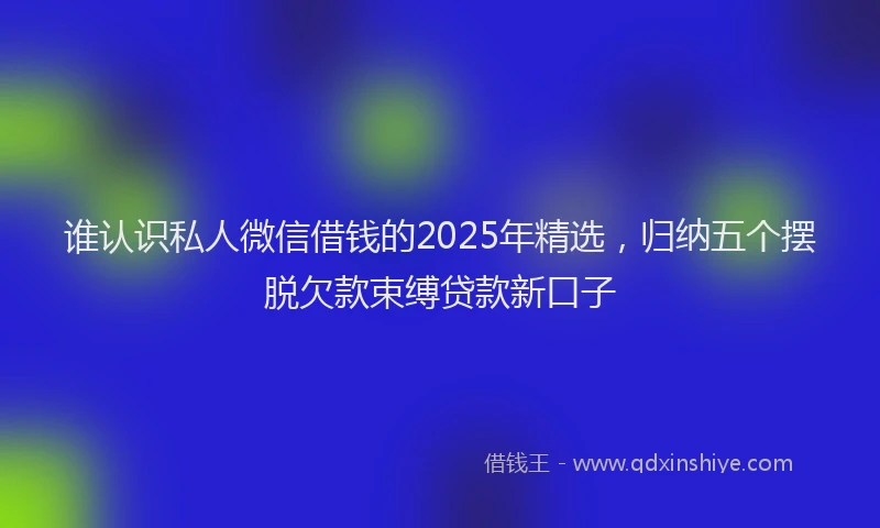 谁认识私人微信借钱的2025年精选，归纳五个摆脱欠款束缚贷款新口子