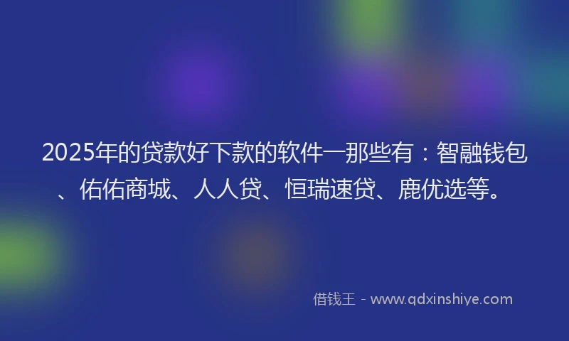 2025年的贷款好下款的软件一那些有：智融钱包、佑佑商城、人人贷、恒瑞速贷、鹿优选等。