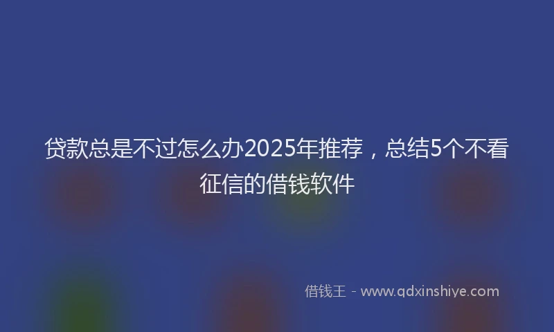 贷款总是不过怎么办2025年推荐，总结5个不看征信的借钱软件
