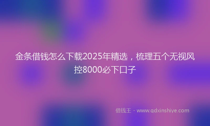 金条借钱怎么下载2025年精选，梳理五个无视风控8000必下口子
