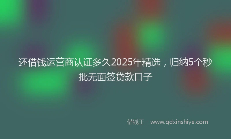 还借钱运营商认证多久2025年精选，归纳5个秒批无面签贷款口子
