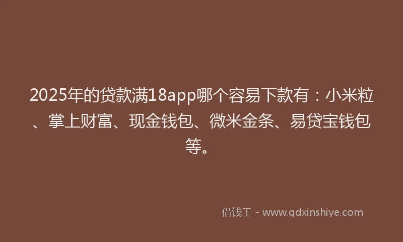 2025年的贷款满18app哪个容易下款有：小米粒、掌上财富、现金钱包、微米金条、易贷宝钱包等。