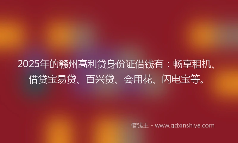 2025年的赣州高利贷身份证借钱有：畅享租机、借贷宝易贷、百兴贷、会用花、闪电宝等。
