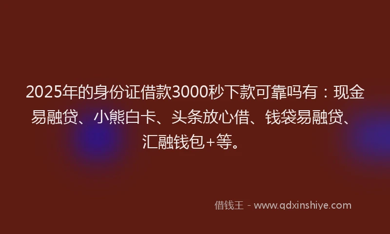 2025年的身份证借款3000秒下款可靠吗有：现金易融贷、小熊白卡、头条放心借、钱袋易融贷、汇融钱包+等。