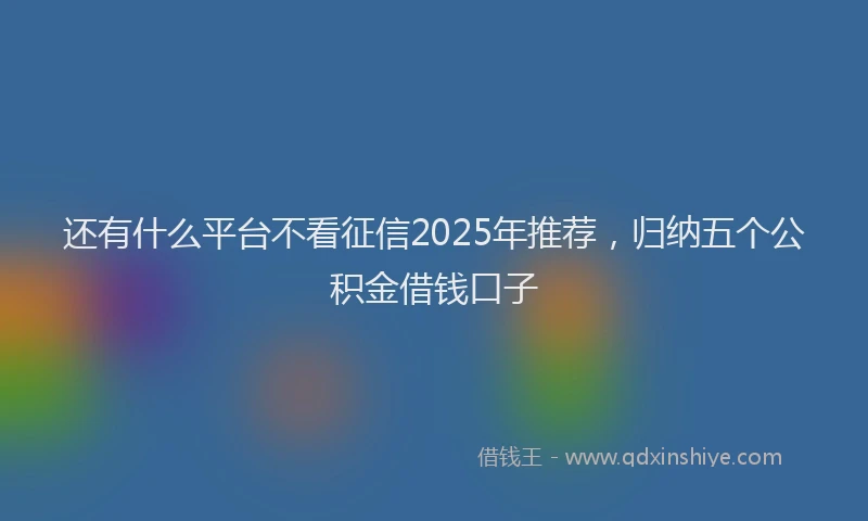 还有什么平台不看征信2025年推荐，归纳五个公积金借钱口子