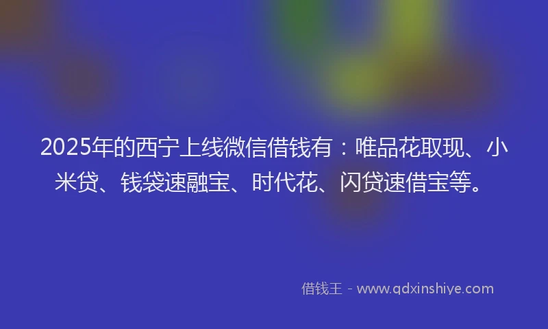 2025年的西宁上线微信借钱有：唯品花取现、小米贷、钱袋速融宝、时代花、闪贷速借宝等。