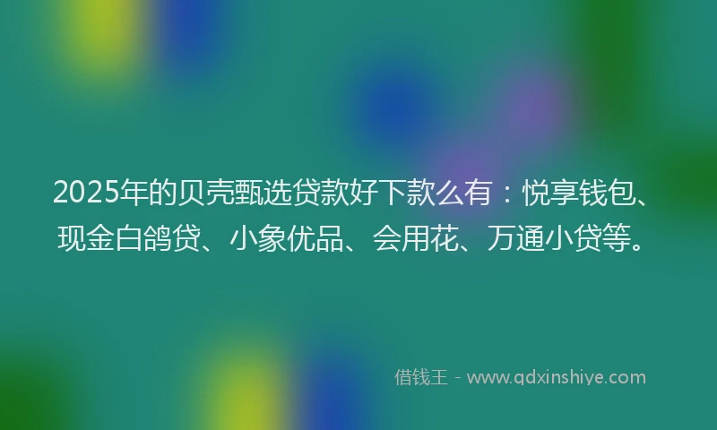 2025年的贝壳甄选贷款好下款么有：悦享钱包、现金白鸽贷、小象优品、会用花、万通小贷等。