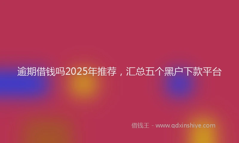 逾期借钱吗2025年推荐，汇总五个黑户下款平台