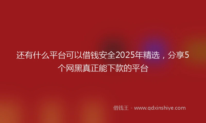 还有什么平台可以借钱安全2025年精选，分享5个网黑真正能下款的平台