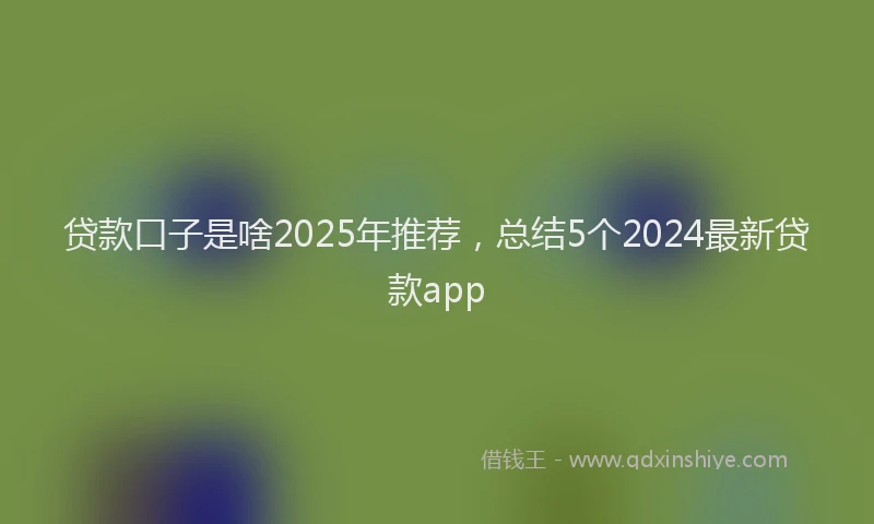 贷款口子是啥2025年推荐，总结5个2024最新贷款app