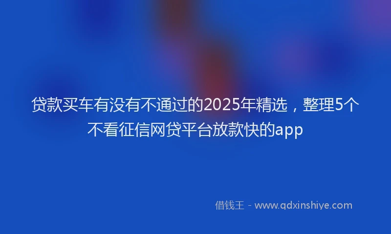 贷款买车有没有不通过的2025年精选，整理5个不看征信网贷平台放款快的app