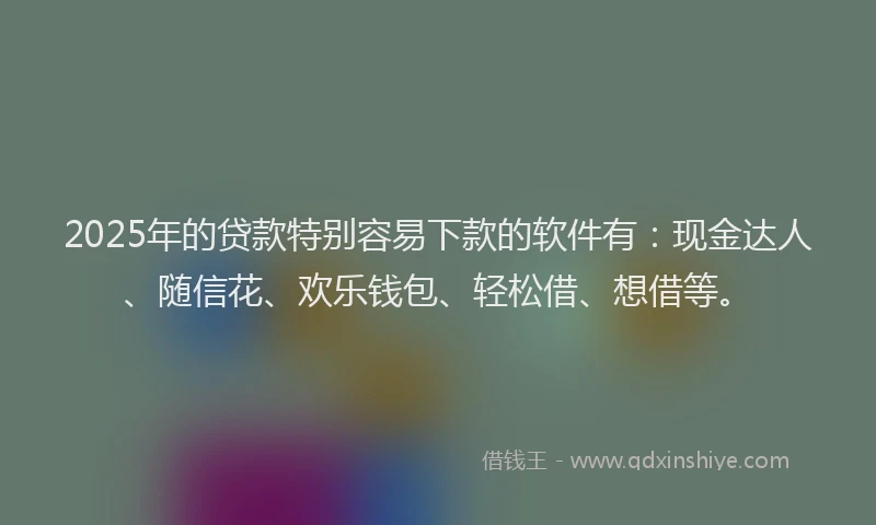 2025年的贷款特别容易下款的软件有：现金达人、随信花、欢乐钱包、轻松借、想借等。
