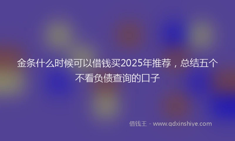 金条什么时候可以借钱买2025年推荐，总结五个不看负债查询的口子