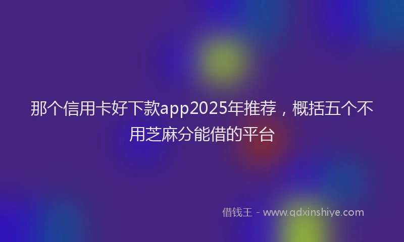 那个信用卡好下款app2025年推荐，概括五个不用芝麻分能借的平台