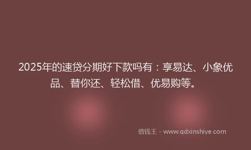 2025年的速贷分期好下款吗有：享易达、小象优品、替你还、轻松借、优易购等。