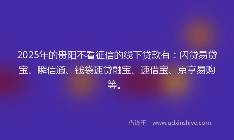 2025年的贵阳不看征信的线下贷款有：闪贷易贷宝、瞬信通、钱袋速贷融宝、速借宝、京享易购等。