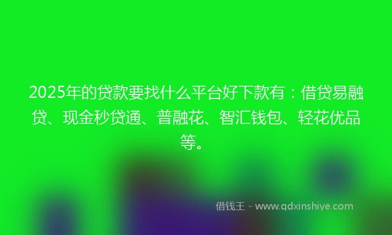 2025年的贷款要找什么平台好下款有：借贷易融贷、现金秒贷通、普融花、智汇钱包、轻花优品等。