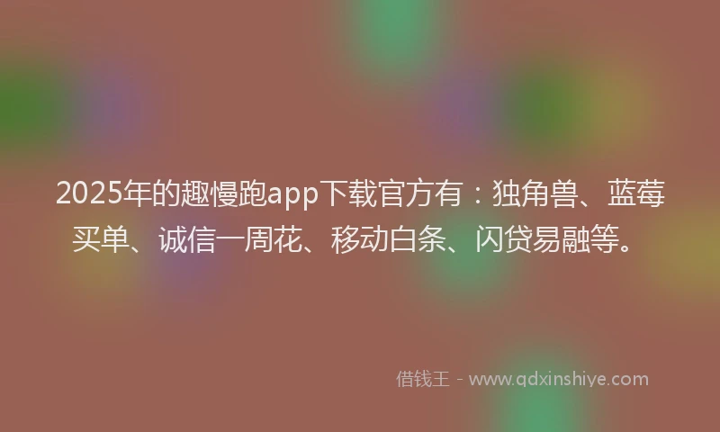 2025年的趣慢跑app下载官方有：独角兽、蓝莓买单、诚信一周花、移动白条、闪贷易融等。