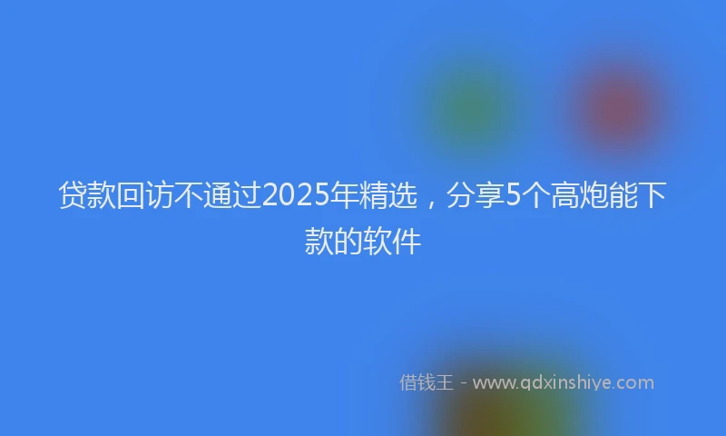 贷款回访不通过2025年精选，分享5个高炮能下款的软件