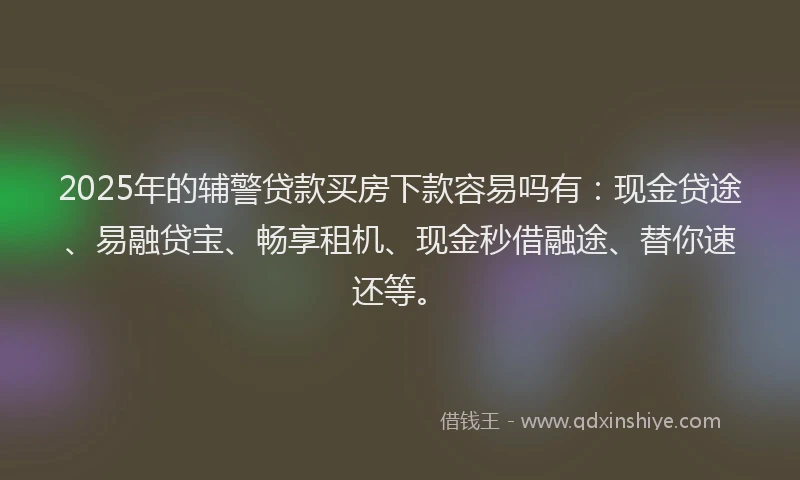 2025年的辅警贷款买房下款容易吗有：现金贷途、易融贷宝、畅享租机、现金秒借融途、替你速还等。