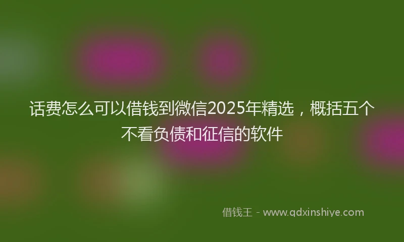 话费怎么可以借钱到微信2025年精选，概括五个不看负债和征信的软件