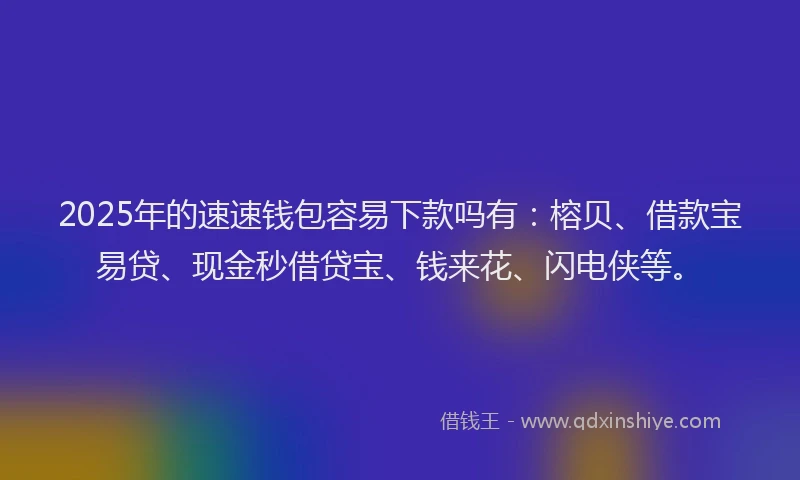 2025年的速速钱包容易下款吗有：榕贝、借款宝易贷、现金秒借贷宝、钱来花、闪电侠等。