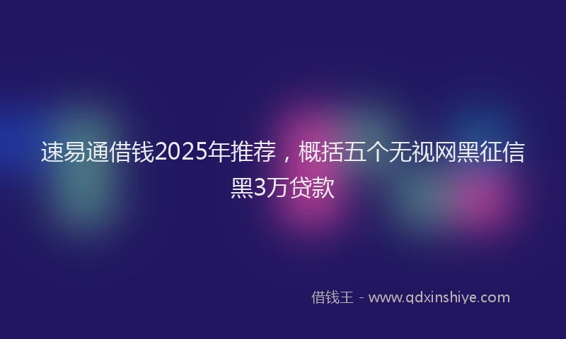 速易通借钱2025年推荐，概括五个无视网黑征信黑3万贷款