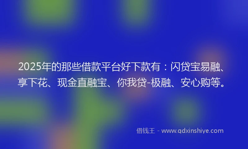 2025年的那些借款平台好下款有：闪贷宝易融、享下花、现金直融宝、你我贷-极融、安心购等。