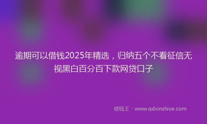 逾期可以借钱2025年精选，归纳五个不看征信无视黑白百分百下款网贷口子