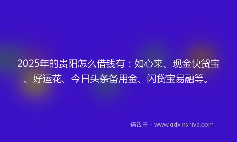 2025年的贵阳怎么借钱有：如心来、现金快贷宝、好运花、今日头条备用金、闪贷宝易融等。