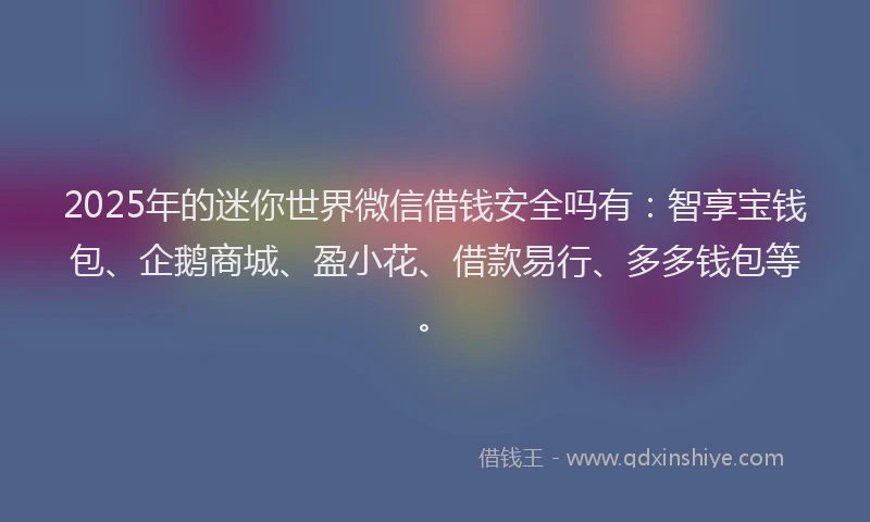2025年的迷你世界微信借钱安全吗有：智享宝钱包、企鹅商城、盈小花、借款易行、多多钱包等。