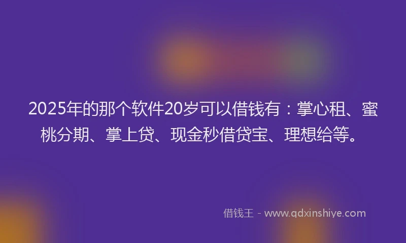 2025年的那个软件20岁可以借钱有：掌心租、蜜桃分期、掌上贷、现金秒借贷宝、理想给等。