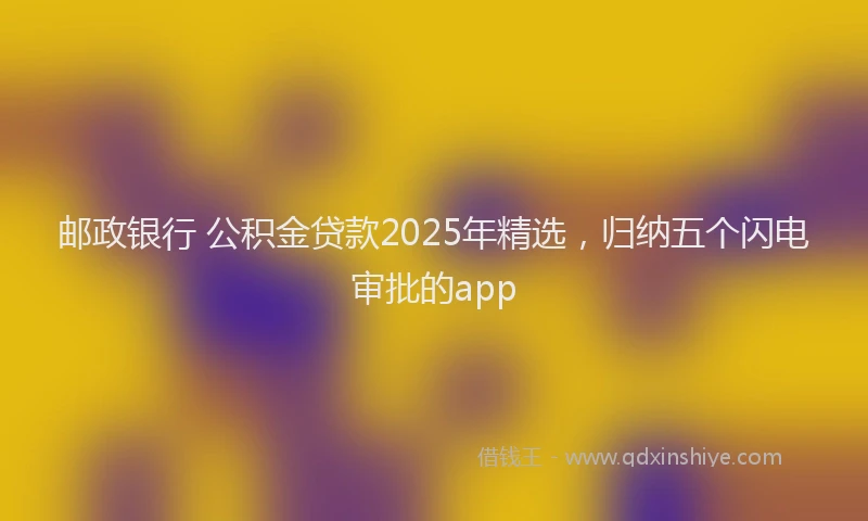 邮政银行 公积金贷款2025年精选，归纳五个闪电审批的app