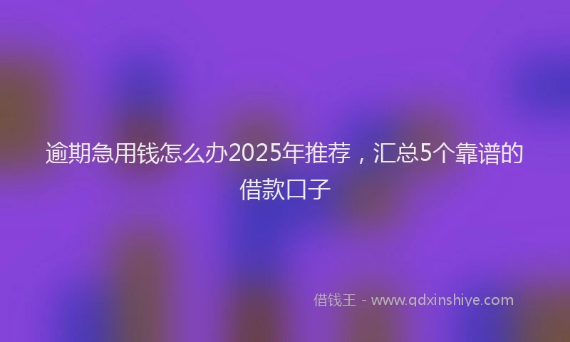 逾期急用钱怎么办2025年推荐，汇总5个靠谱的借款口子