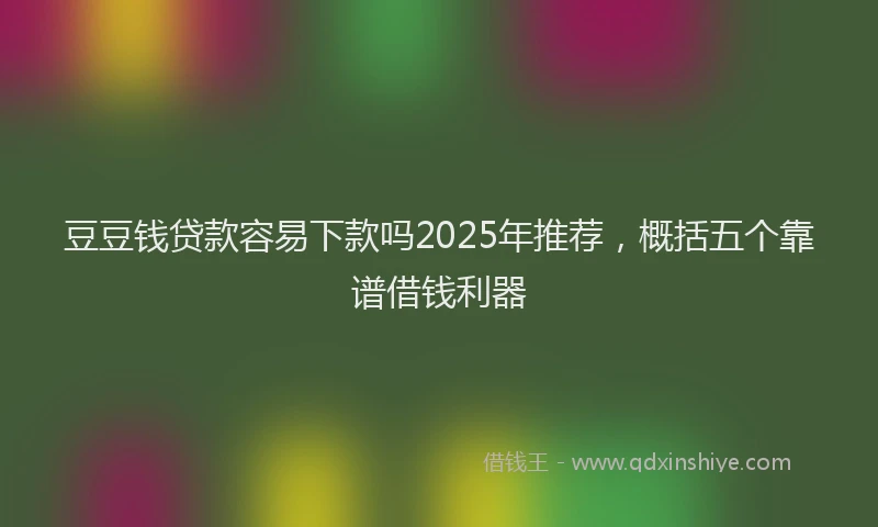豆豆钱贷款容易下款吗2025年推荐，概括五个靠谱借钱利器