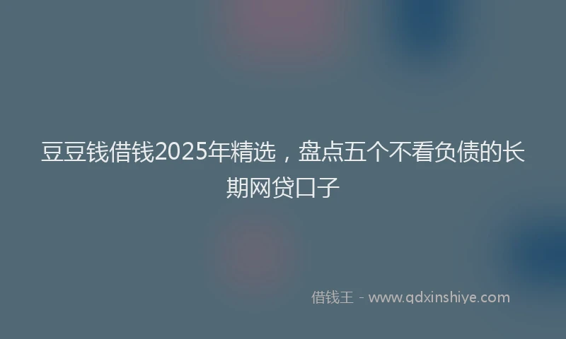 豆豆钱借钱2025年精选，盘点五个不看负债的长期网贷口子