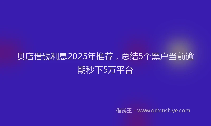 贝店借钱利息2025年推荐，总结5个黑户当前逾期秒下5万平台