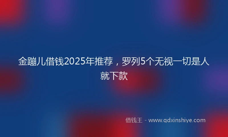 金蹦儿借钱2025年推荐，罗列5个无视一切是人就下款
