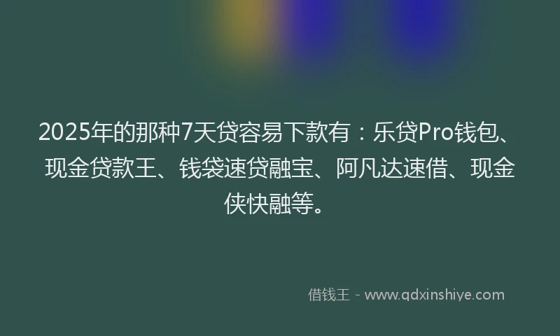 2025年的那种7天贷容易下款有：乐贷Pro钱包、现金贷款王、钱袋速贷融宝、阿凡达速借、现金侠快融等。
