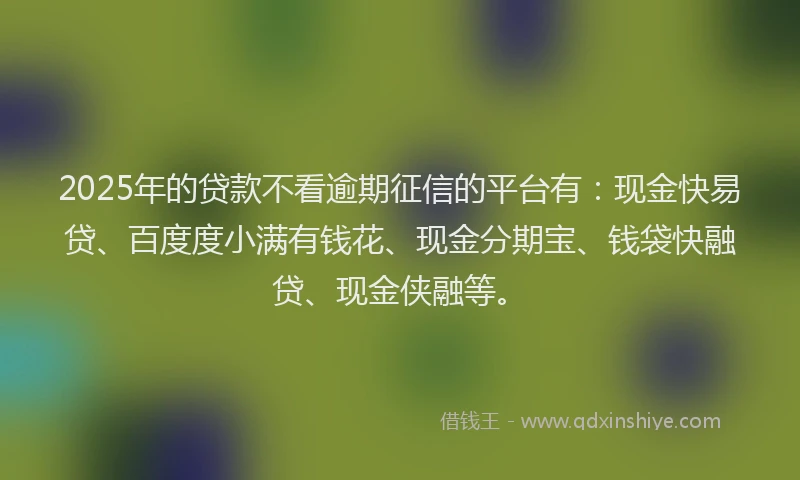 2025年的贷款不看逾期征信的平台有：现金快易贷、百度度小满有钱花、现金分期宝、钱袋快融贷、现金侠融等。