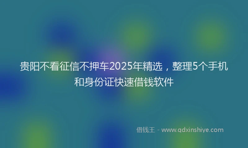 贵阳不看征信不押车2025年精选，整理5个手机和身份证快速借钱软件