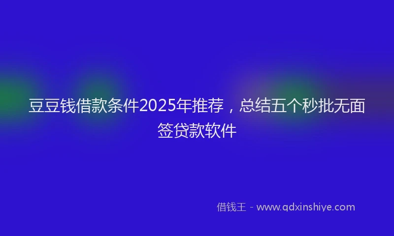 豆豆钱借款条件2025年推荐，总结五个秒批无面签贷款软件