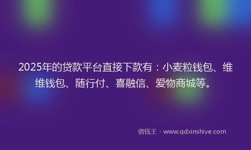 2025年的贷款平台直接下款有：小麦粒钱包、维维钱包、随行付、喜融信、爱物商城等。