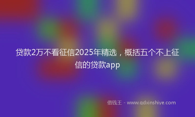 贷款2万不看征信2025年精选，概括五个不上征信的贷款app