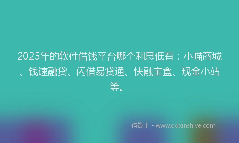 2025年的软件借钱平台哪个利息低有：小喵商城、钱速融贷、闪借易贷通、快融宝盒、现金小站等。